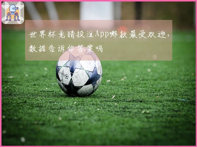 世界杯竞猜投注App哪款最受欢迎，数据告诉你答案吗