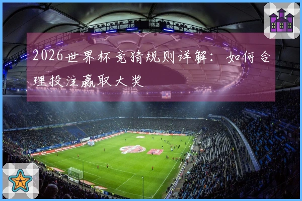 2026世界杯竞猜规则详解：如何合理投注赢取大奖