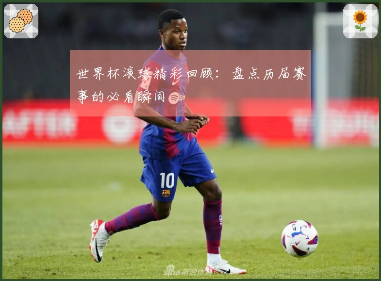 世界杯滚球精彩回顾：盘点历届赛事的必看瞬间