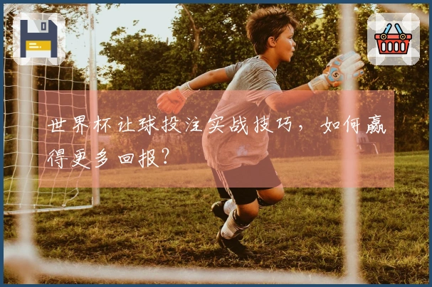 世界杯让球投注实战技巧，如何赢得更多回报？