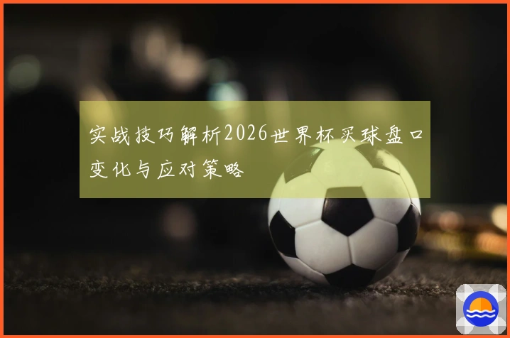 实战技巧解析2026世界杯买球盘口变化与应对策略