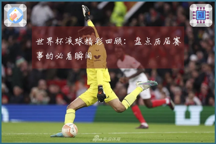 世界杯滚球精彩回顾：盘点历届赛事的必看瞬间
