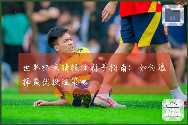 世界杯竞猜投注新手指南：如何选择最优投注策略