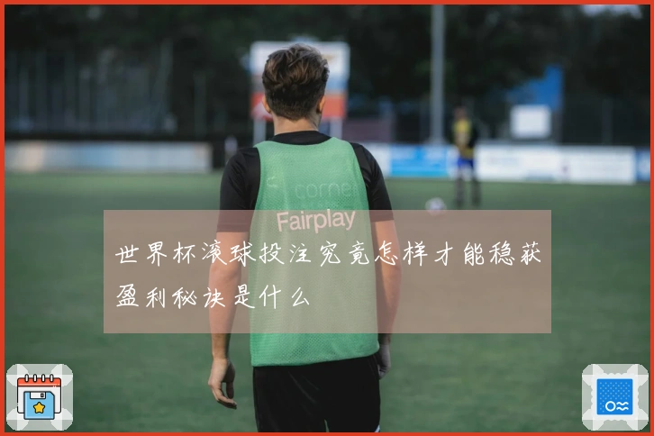 世界杯滚球投注究竟怎样才能稳获盈利秘诀是什么