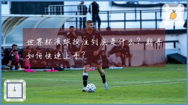 世界杯滚球投注到底是什么？新手如何快速上手？