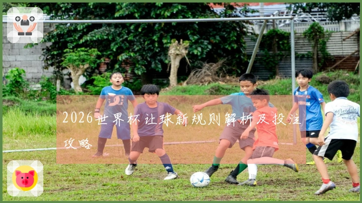 2026世界杯让球新规则解析及投注攻略