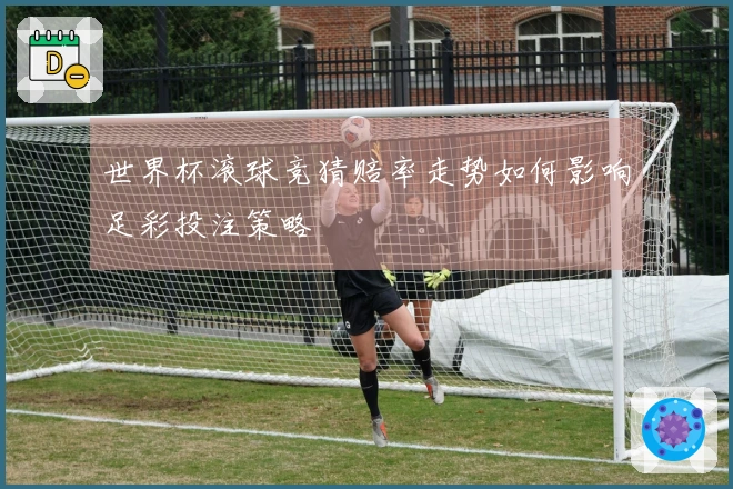 世界杯滚球竞猜赔率走势如何影响足彩投注策略