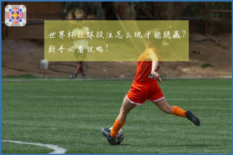 世界杯让球投注怎么玩才能稳赢？新手必看攻略！