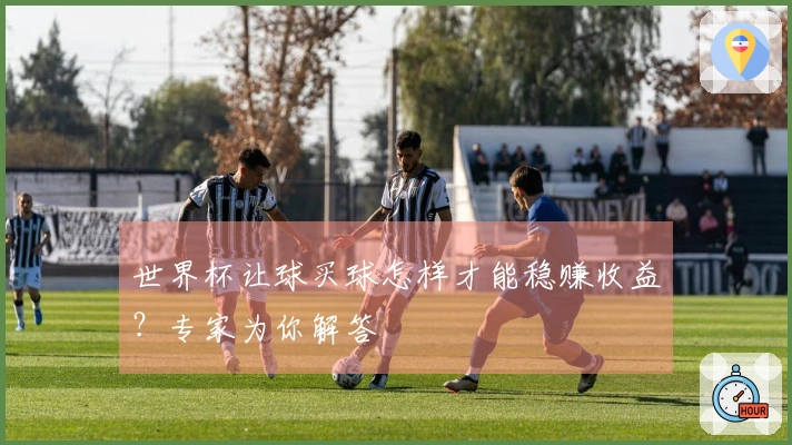 世界杯让球买球怎样才能稳赚收益？专家为你解答