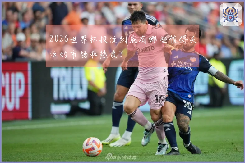 2026世界杯投注到底有哪些值得关注的市场和热度？