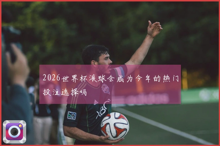 2026世界杯滚球会成为今年的热门投注选择吗