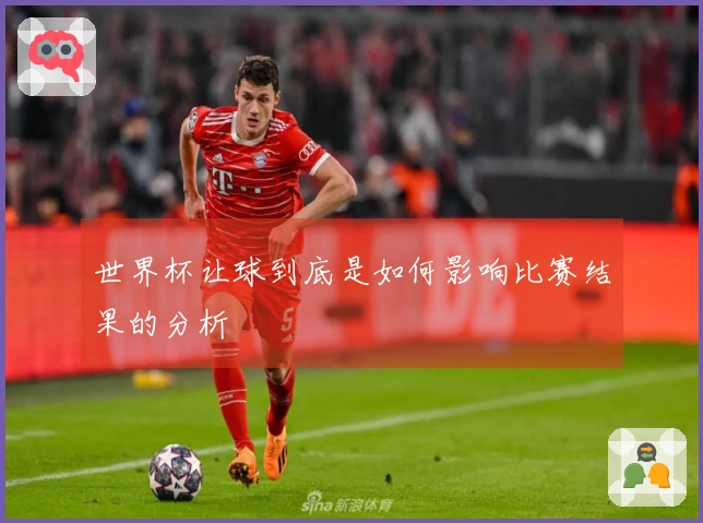 世界杯让球到底是如何影响比赛结果的分析