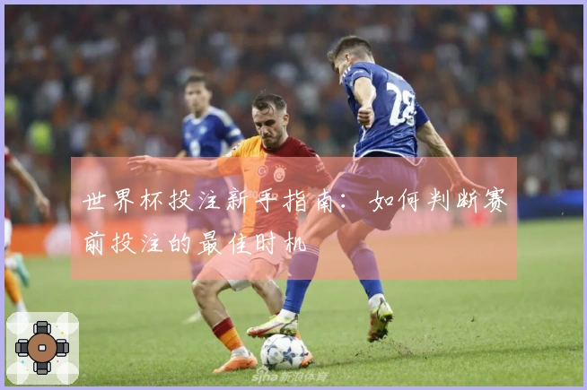 世界杯投注新手指南：如何判断赛前投注的最佳时机