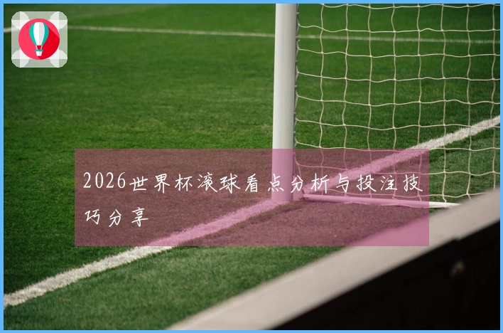 2026世界杯滚球看点分析与投注技巧分享