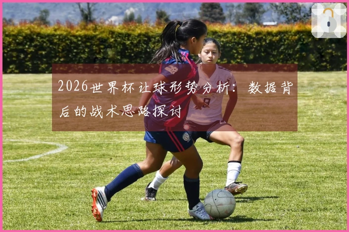 2026世界杯让球形势分析：数据背后的战术思路探讨