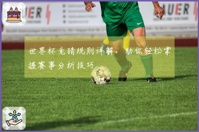 世界杯竞猜规则详解，助你轻松掌握赛事分析技巧