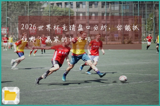 2026世界杯竞猜盘口分析，你能抓住哪个赢家的机会吗