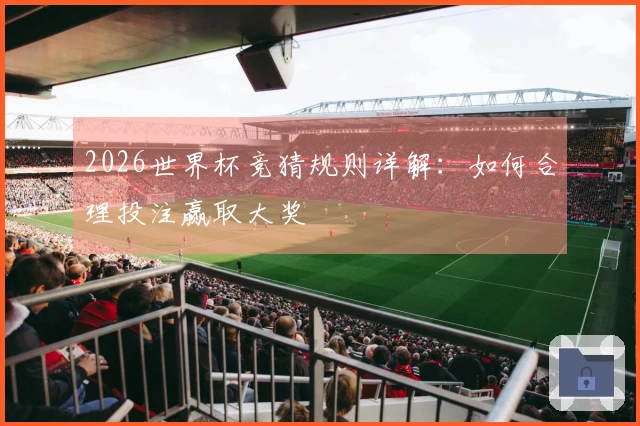 2026世界杯竞猜规则详解：如何合理投注赢取大奖