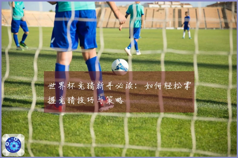 世界杯竞猜新手必读：如何轻松掌握竞猜技巧与策略