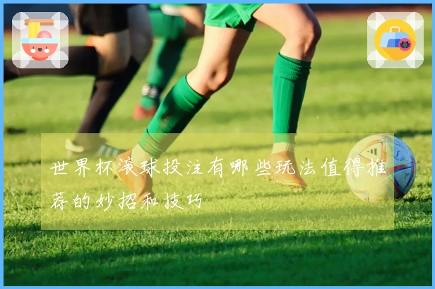 世界杯滚球投注有哪些玩法值得推荐的妙招和技巧