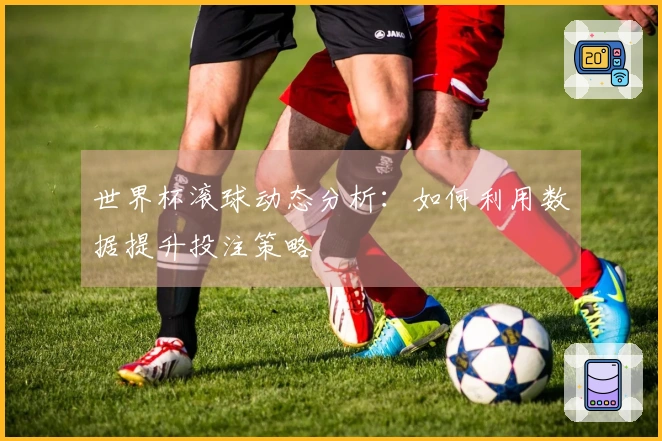 世界杯滚球动态分析：如何利用数据提升投注策略