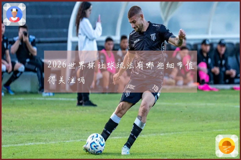 2026世界杯让球玩法有哪些细节值得关注吗
