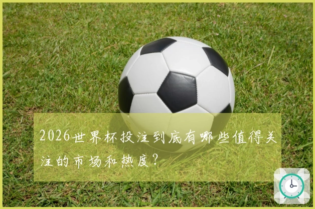 2026世界杯投注到底有哪些值得关注的市场和热度？