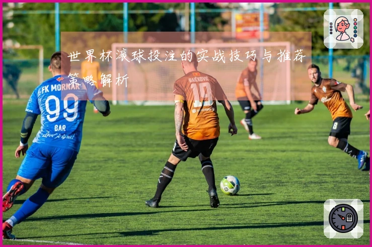 世界杯滚球投注的实战技巧与推荐策略解析
