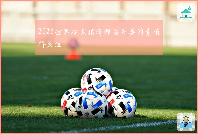 2026世界杯竞猜有哪些重要因素值得关注