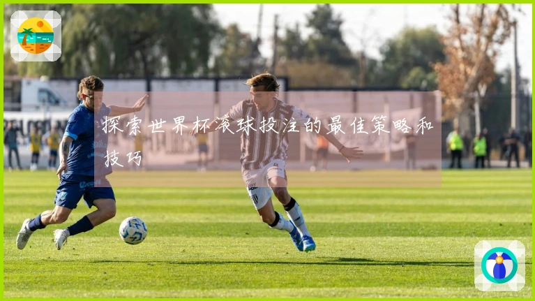 探索世界杯滚球投注的最佳策略和技巧