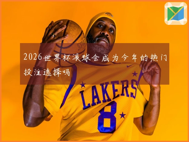 2026世界杯滚球会成为今年的热门投注选择吗