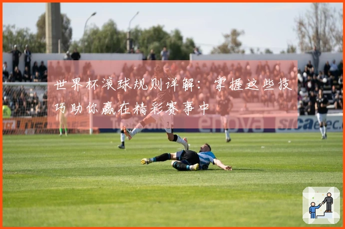世界杯滚球规则详解：掌握这些技巧助你赢在精彩赛事中