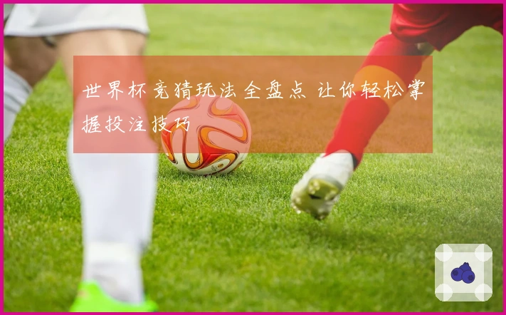 世界杯竞猜玩法全盘点 让你轻松掌握投注技巧