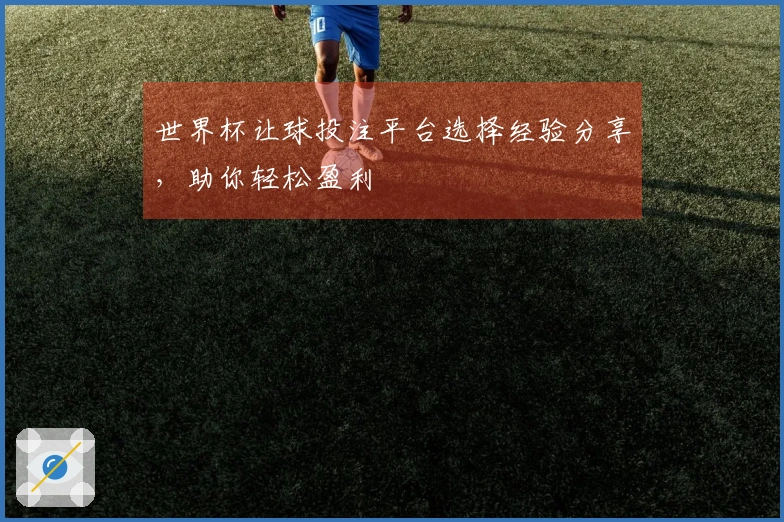 世界杯让球投注平台选择经验分享，助你轻松盈利