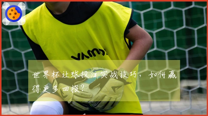 世界杯让球投注实战技巧，如何赢得更多回报？