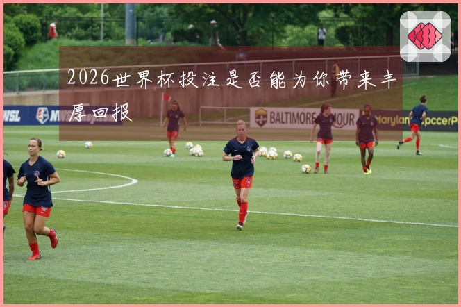 2026世界杯投注是否能为你带来丰厚回报