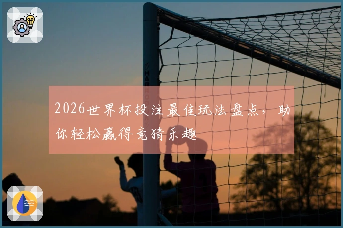 2026世界杯投注最佳玩法盘点，助你轻松赢得竞猜乐趣