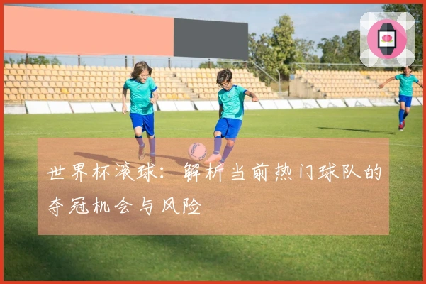 世界杯滚球：解析当前热门球队的夺冠机会与风险