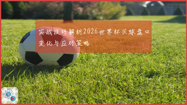 实战技巧解析2026世界杯买球盘口变化与应对策略