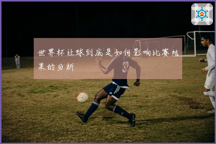 世界杯让球到底是如何影响比赛结果的分析