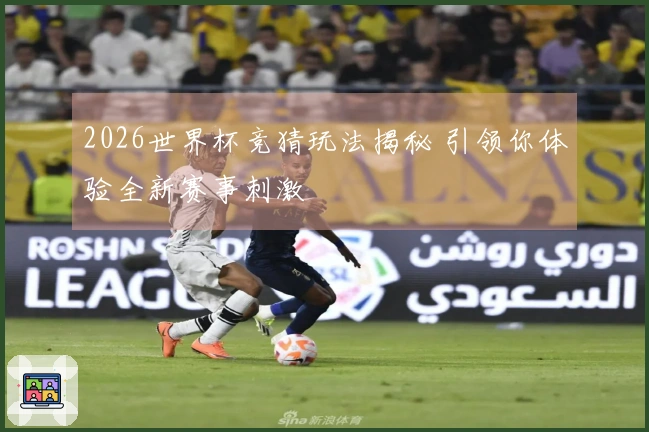 2026世界杯竞猜玩法揭秘 引领你体验全新赛事刺激