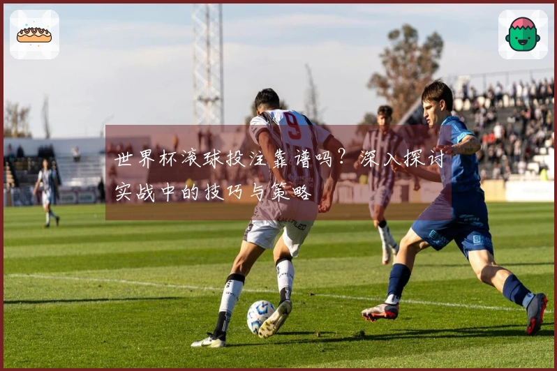世界杯滚球投注靠谱吗？深入探讨实战中的技巧与策略