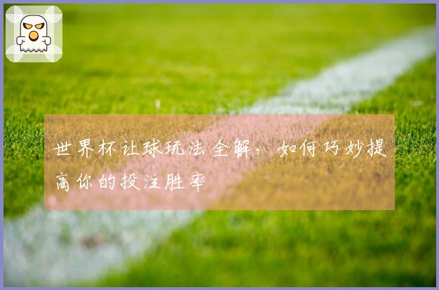 世界杯让球玩法全解，如何巧妙提高你的投注胜率